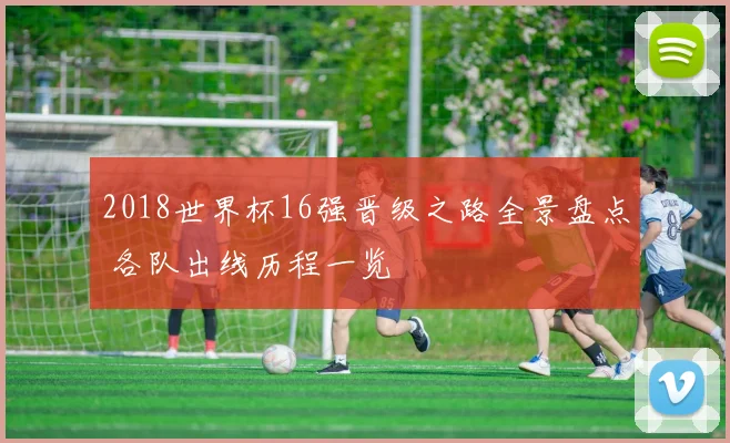 2018世界杯16强晋级之路全景盘点 各队出线历程一览