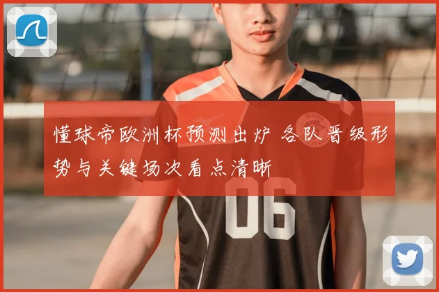 懂球帝欧洲杯预测出炉 各队晋级形势与关键场次看点清晰