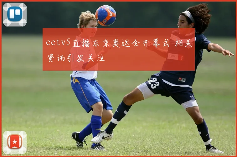 cctv5直播东京奥运会开幕式 相关资讯引发关注