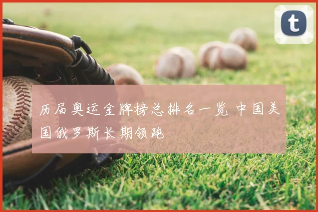 历届奥运金牌榜总排名一览 中国美国俄罗斯长期领跑