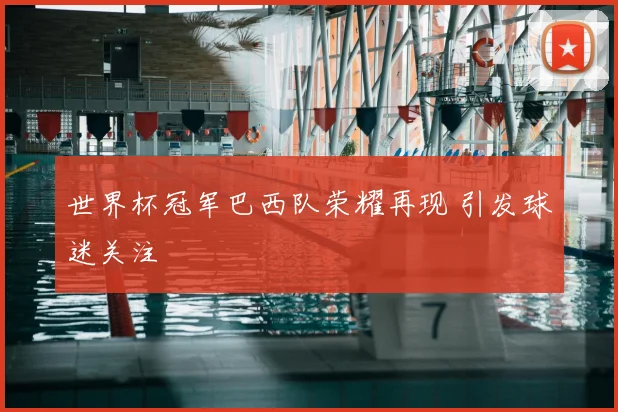 世界杯冠军巴西队荣耀再现 引发球迷关注