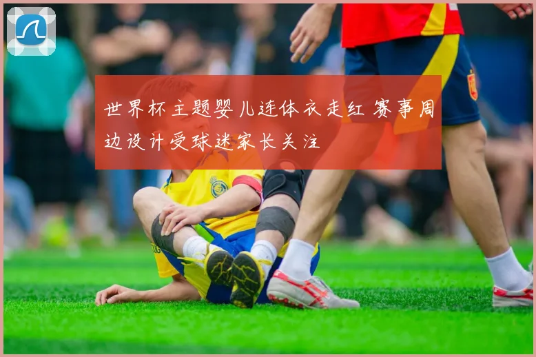 世界杯主题婴儿连体衣走红 赛事周边设计受球迷家长关注