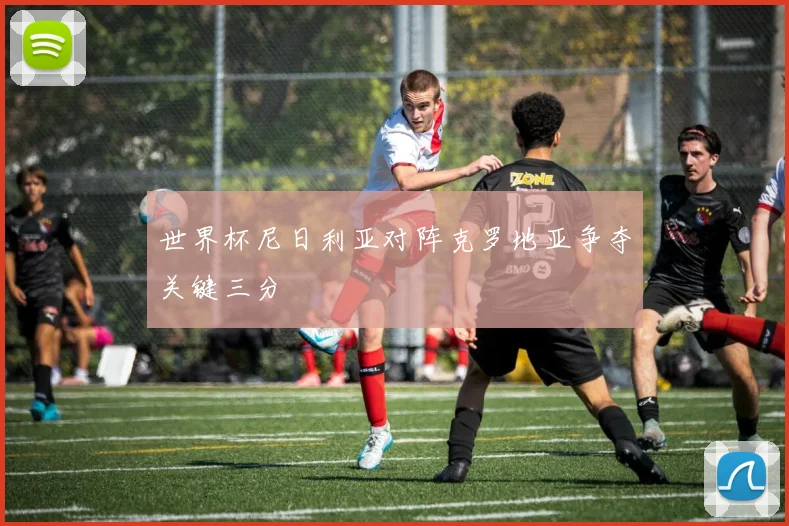 世界杯尼日利亚对阵克罗地亚争夺关键三分