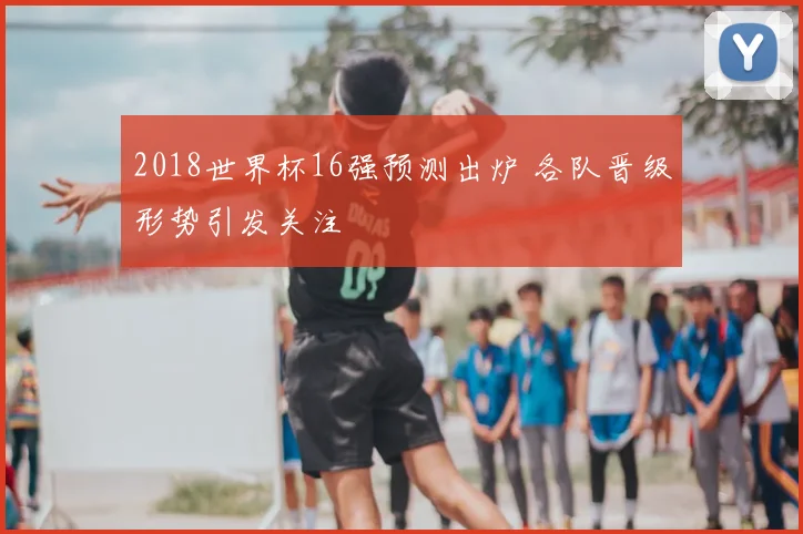 2018世界杯16强预测出炉 各队晋级形势引发关注