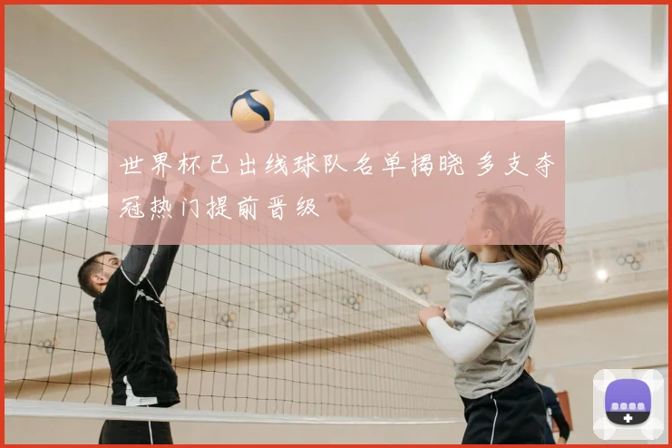 世界杯已出线球队名单揭晓 多支夺冠热门提前晋级