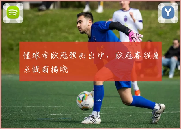 懂球帝欧冠预测出炉，欧冠赛程看点提前揭晓