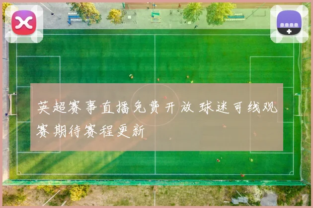 英超赛事直播免费开放 球迷可线观赛期待赛程更新