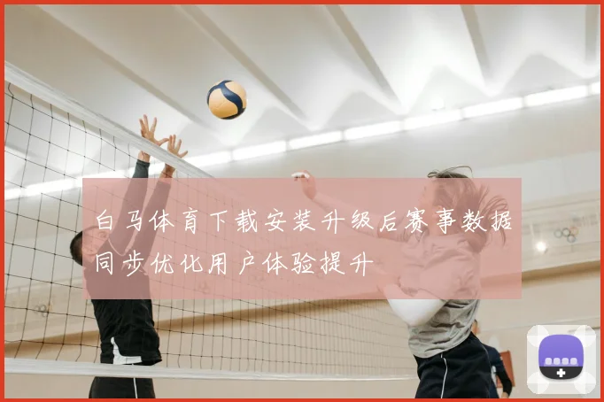 白马体育下载安装升级后赛事数据同步优化用户体验提升