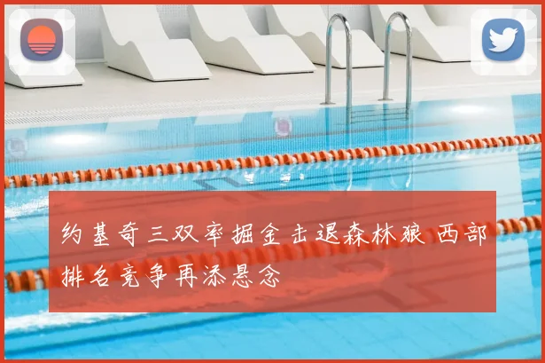 约基奇三双率掘金击退森林狼 西部排名竞争再添悬念