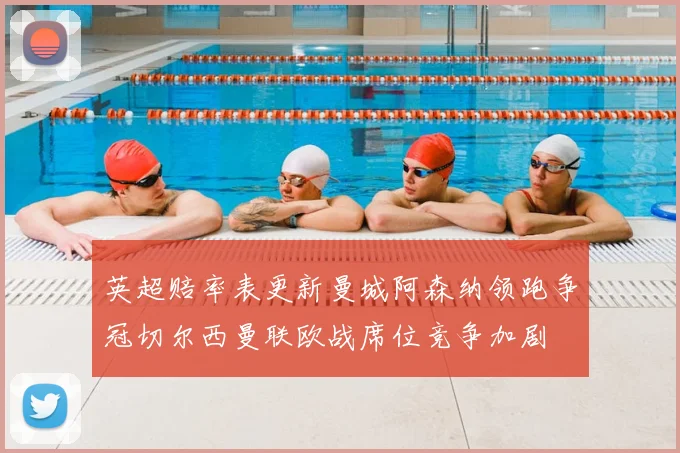 英超赔率表更新曼城阿森纳领跑争冠切尔西曼联欧战席位竞争加剧