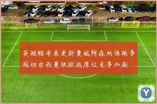 英超赔率表更新曼城阿森纳领跑争冠切尔西曼联欧战席位竞争加剧