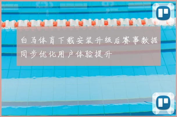 白马体育下载安装升级后赛事数据同步优化用户体验提升